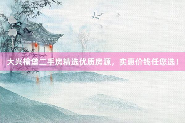 大兴榆垡二手房精选优质房源，实惠价钱任您选！