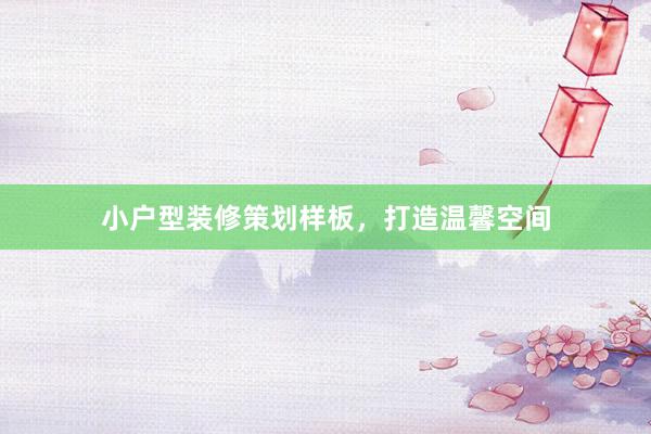 小户型装修策划样板，打造温馨空间